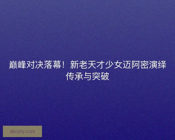 巅峰对决落幕！新老天才少女迈阿密演绎传承与突破