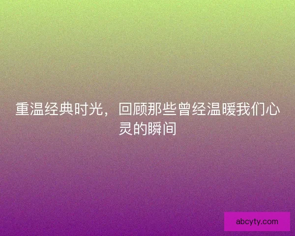 重温经典时光，回顾那些曾经温暖我们心灵的瞬间