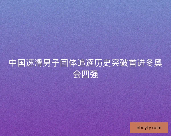 中国速滑男子团体追逐历史突破首进冬奥会四强 中国速滑男子团体追逐历史突破首进冬奥会四强
