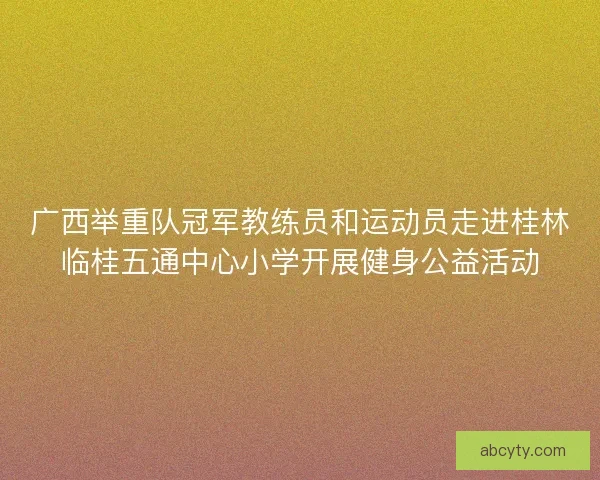 广西举重队冠军教练员和运动员走进桂林临桂五通中心小学开展健身公益活动