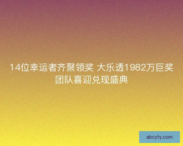 14位幸运者齐聚领奖 大乐透1982万巨奖团队喜迎兑现盛典
