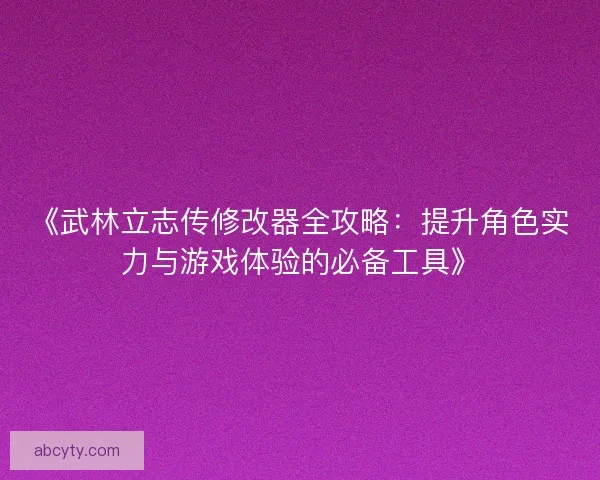 《武林立志传修改器全攻略：提升角色实力与游戏体验的必备工具》