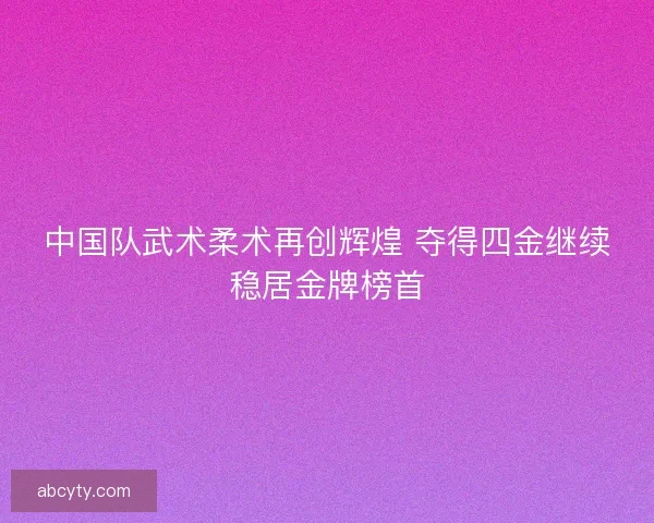 中国队武术柔术再创辉煌 夺得四金继续稳居金牌榜首