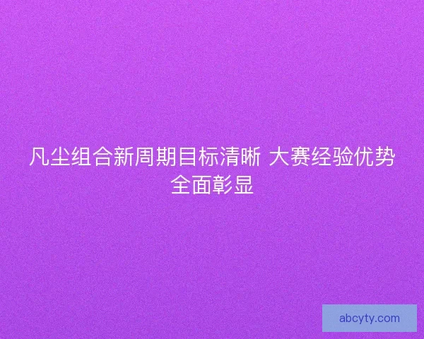 凡尘组合新周期目标清晰 大赛经验优势全面彰显