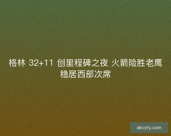 格林 32+11 创里程碑之夜 火箭险胜老鹰稳居西部次席