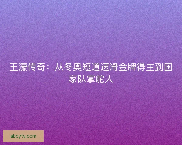 王濛传奇：从冬奥短道速滑金牌得主到国家队掌舵人