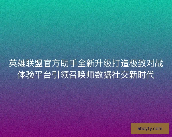 英雄联盟官方助手全新升级打造极致对战体验平台引领召唤师数据社交新时代