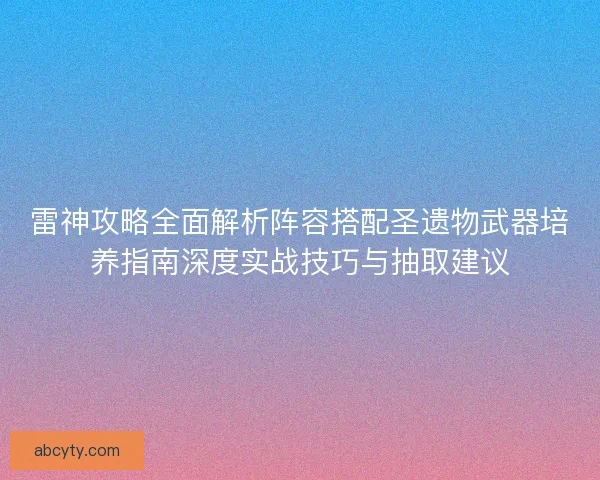雷神攻略全面解析阵容搭配圣遗物武器培养指南深度实战技巧与抽取建议