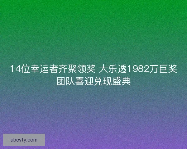 14位幸运者齐聚领奖 大乐透1982万巨奖团队喜迎兑现盛典