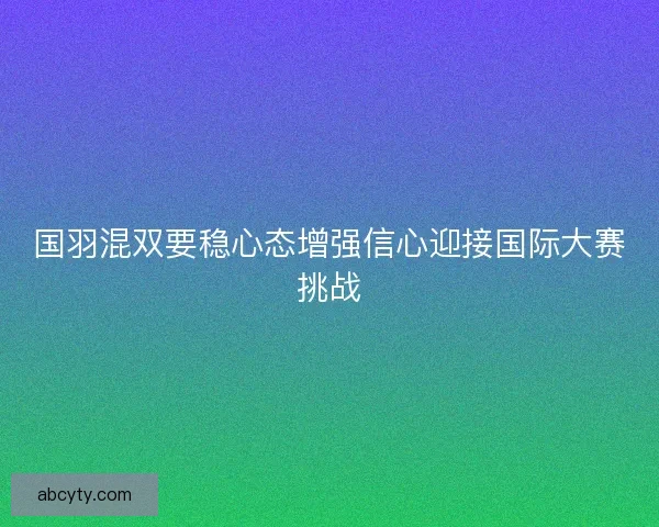 国羽混双要稳心态增强信心迎接国际大赛挑战