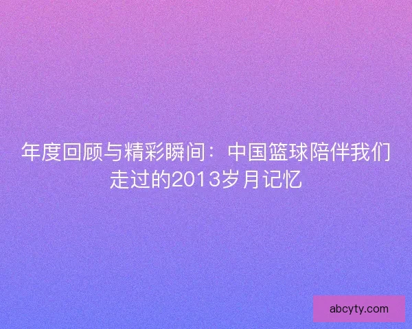 年度回顾与精彩瞬间：中国篮球陪伴我们走过的2013岁月记忆