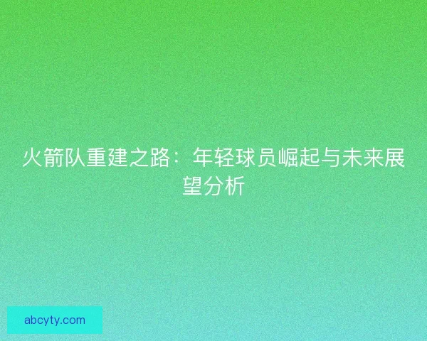 火箭队重建之路：年轻球员崛起与未来展望分析