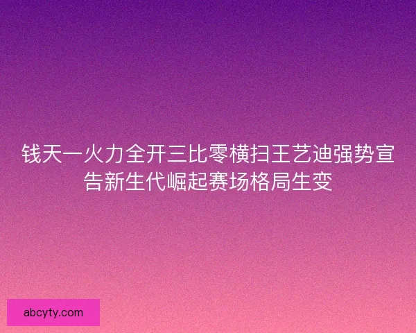钱天一火力全开三比零横扫王艺迪强势宣告新生代崛起赛场格局生变