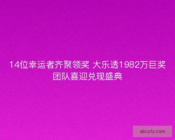 14位幸运者齐聚领奖 大乐透1982万巨奖团队喜迎兑现盛典