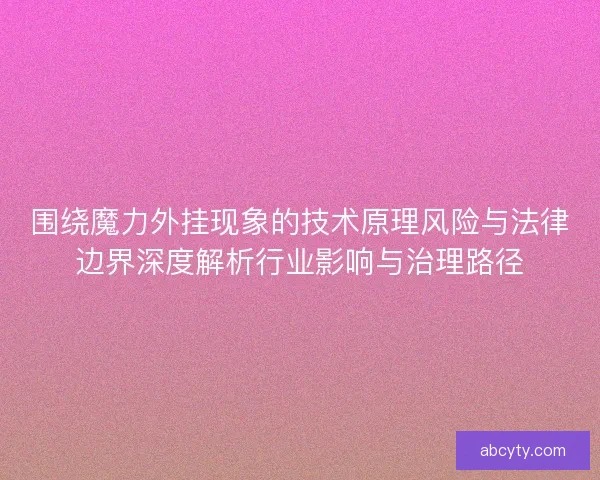 围绕魔力外挂现象的技术原理风险与法律边界深度解析行业影响与治理路径