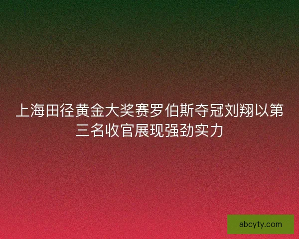 上海田径黄金大奖赛罗伯斯夺冠刘翔以第三名收官展现强劲实力