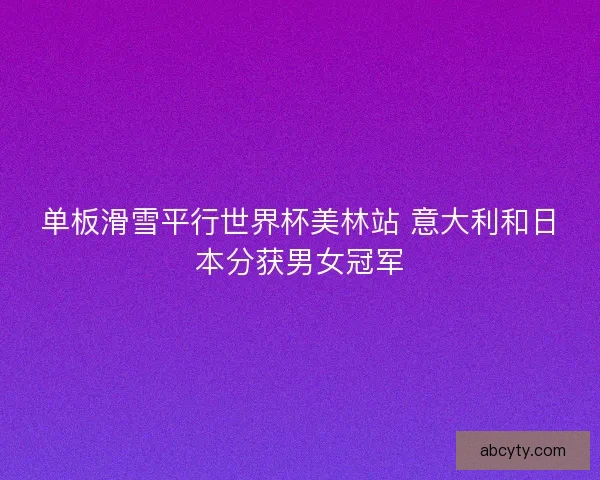单板滑雪平行世界杯美林站 意大利和日本分获男女冠军 单板滑雪平行世界杯美林站 意大利和日本分获男女冠军