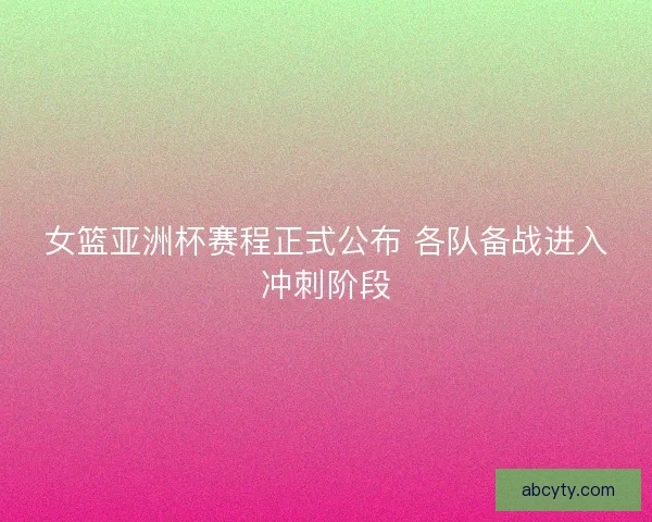 女篮亚洲杯赛程正式公布 各队备战进入冲刺阶段