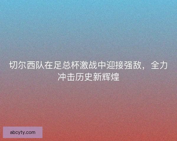 切尔西队在足总杯激战中迎接强敌，全力冲击历史新辉煌
