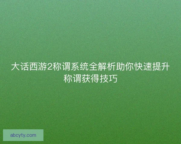 大话西游2称谓系统全解析助你快速提升称谓获得技巧