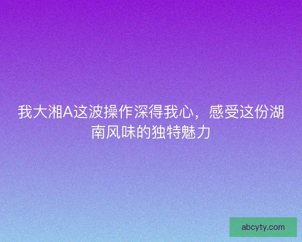 我大湘A这波操作深得我心，感受这份湖南风味的独特魅力