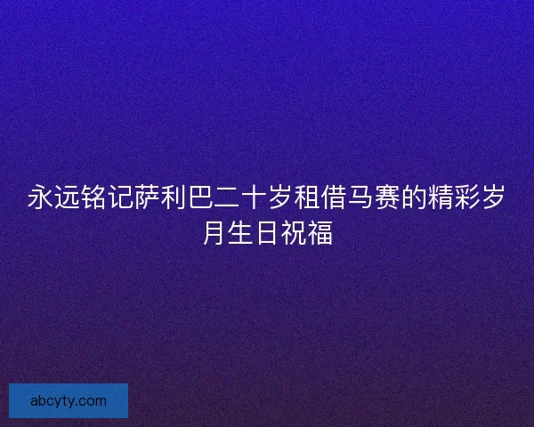 永远铭记萨利巴二十岁租借马赛的精彩岁月生日祝福
